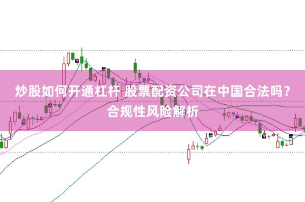 炒股如何开通杠杆 股票配资公司在中国合法吗？合规性风险解析