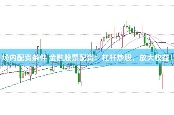 场内配资条件 金融股票配资：杠杆炒股，放大收益！
