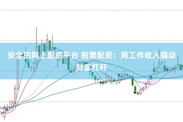 安全的网上配资平台 股票配资：用工作收入撬动财富杠杆
