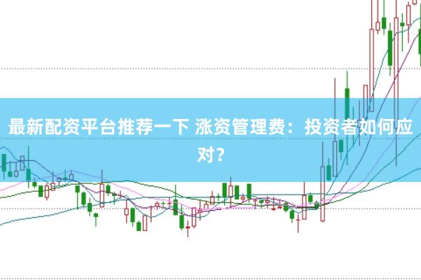 最新配资平台推荐一下 涨资管理费：投资者如何应对？