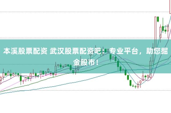 本溪股票配资 武汉股票配资吧：专业平台，助您掘金股市！
