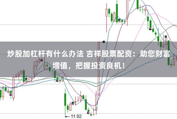 炒股加杠杆有什么办法 吉祥股票配资：助您财富增值，把握投资良机！