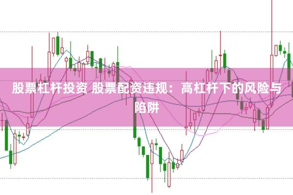 股票杠杆投资 股票配资违规：高杠杆下的风险与陷阱