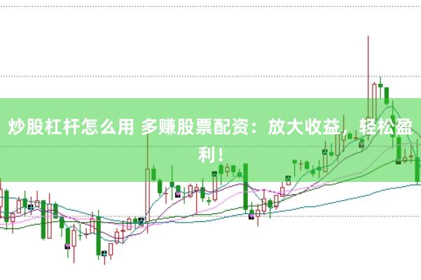 炒股杠杆怎么用 多赚股票配资：放大收益，轻松盈利！