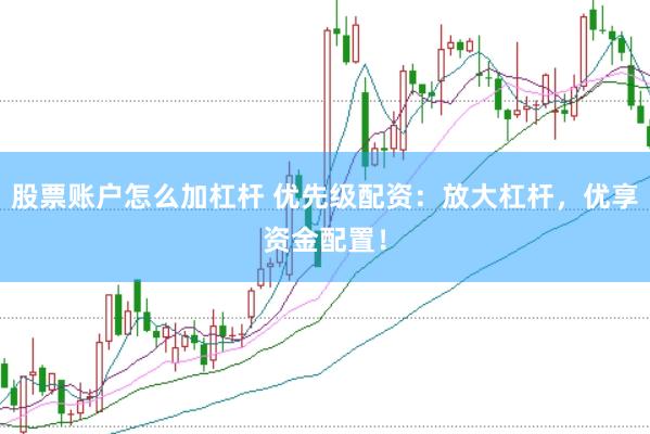 股票账户怎么加杠杆 优先级配资：放大杠杆，优享资金配置！