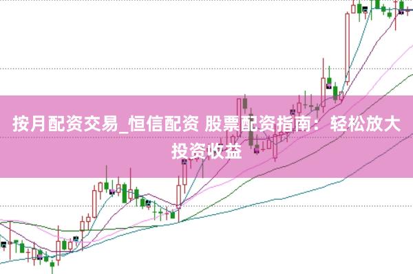按月配资交易_恒信配资 股票配资指南：轻松放大投资收益