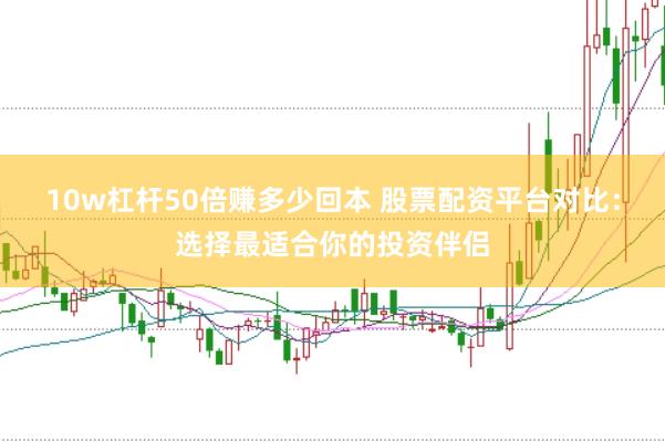10w杠杆50倍赚多少回本 股票配资平台对比：选择最适合你的投资伴侣