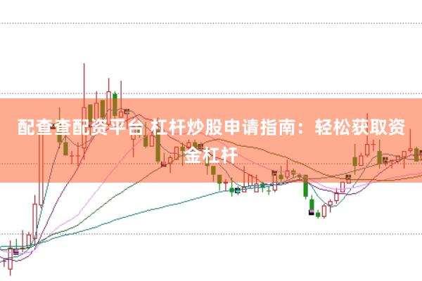 配查查配资平台 杠杆炒股申请指南：轻松获取资金杠杆