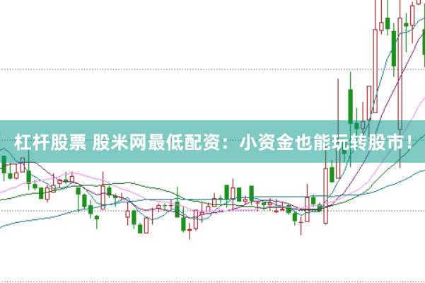 杠杆股票 股米网最低配资：小资金也能玩转股市！