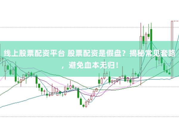 线上股票配资平台 股票配资是假盘？揭秘常见套路，避免血本无归！