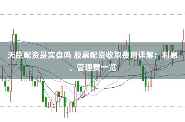 天臣配资是实盘吗 股票配资收取费用详解：利息、管理费一览