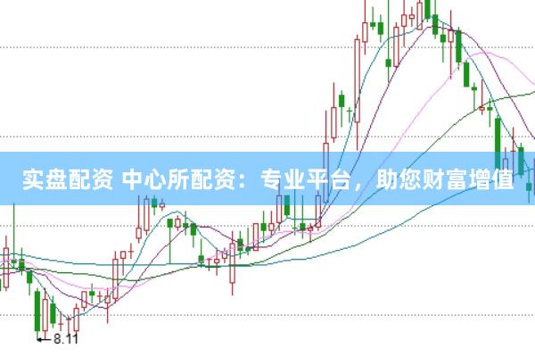 实盘配资 中心所配资：专业平台，助您财富增值