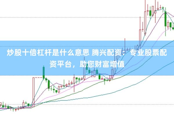 炒股十倍杠杆是什么意思 腾兴配资：专业股票配资平台，助您财富增值