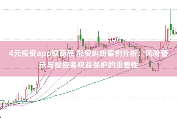 4元投资app银商品 配资纠纷案例分析：风险警示与投资者权益保护的重要性