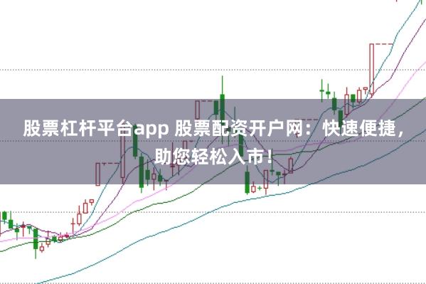 股票杠杆平台app 股票配资开户网：快速便捷，助您轻松入市！