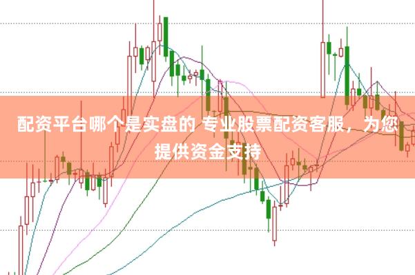 配资平台哪个是实盘的 专业股票配资客服，为您提供资金支持
