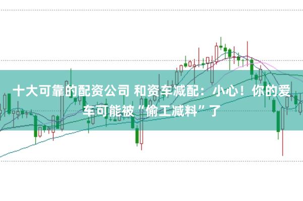 十大可靠的配资公司 和资车减配：小心！你的爱车可能被“偷工减料”了