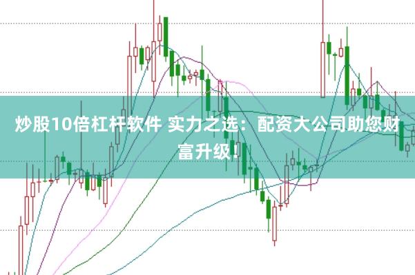 炒股10倍杠杆软件 实力之选：配资大公司助您财富升级！