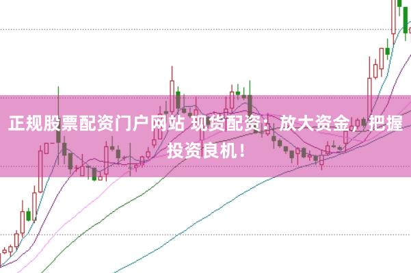 正规股票配资门户网站 现货配资：放大资金，把握投资良机！