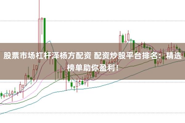 股票市场杠杆泽杨方配资 配资炒股平台排名：精选榜单助你盈利！