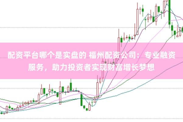 配资平台哪个是实盘的 福州配资公司：专业融资服务，助力投资者实现财富增长梦想