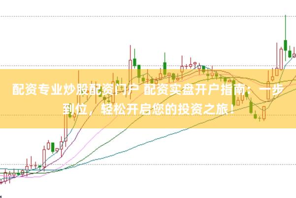 配资专业炒股配资门户 配资实盘开户指南：一步到位，轻松开启您的投资之旅！