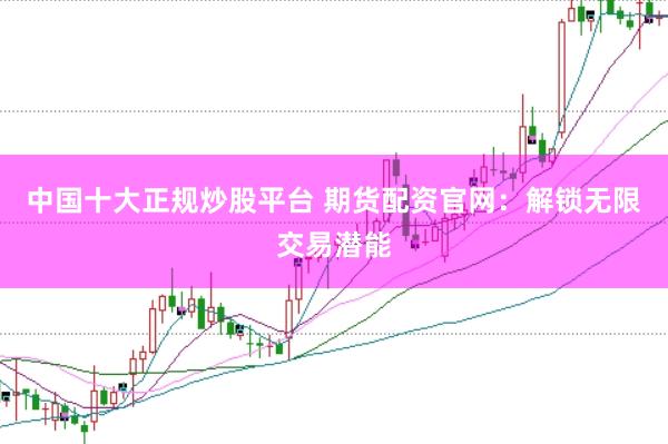 中国十大正规炒股平台 期货配资官网：解锁无限交易潜能