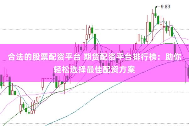 合法的股票配资平台 期货配资平台排行榜：助你轻松选择最佳配资方案