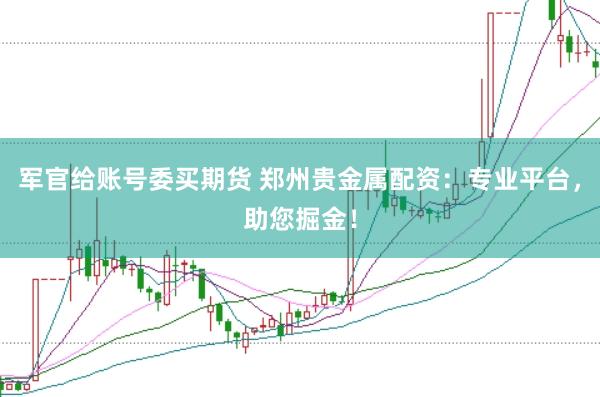 军官给账号委买期货 郑州贵金属配资：专业平台，助您掘金！