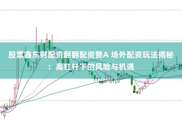 股票鑫东财配资翻翻配资赞A 场外配资玩法揭秘：高杠杆下的风险与机遇