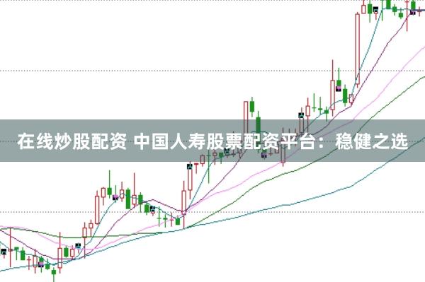 在线炒股配资 中国人寿股票配资平台：稳健之选