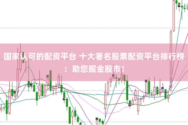国家认可的配资平台 十大著名股票配资平台排行榜：助您掘金股市！
