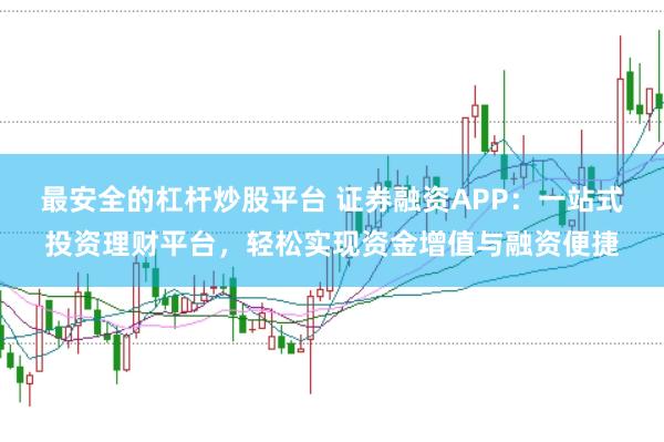 最安全的杠杆炒股平台 证券融资APP：一站式投资理财平台，轻松实现资金增值与融资便捷