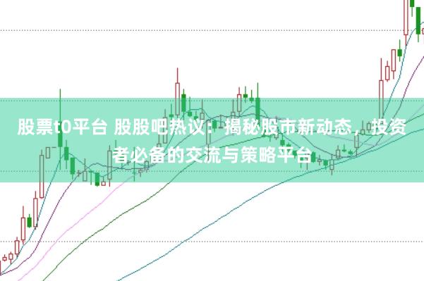 股票t0平台 股股吧热议：揭秘股市新动态，投资者必备的交流与策略平台