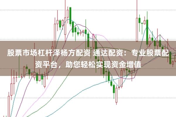 股票市场杠杆泽杨方配资 通达配资：专业股票配资平台，助您轻松实现资金增值
