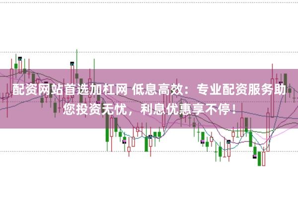 配资网站首选加杠网 低息高效：专业配资服务助您投资无忧，利息优惠享不停！