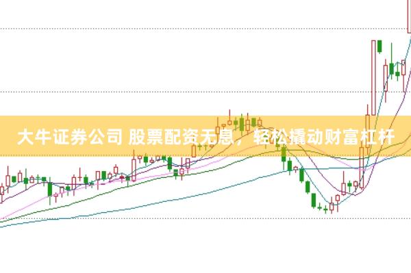 大牛证券公司 股票配资无息，轻松撬动财富杠杆