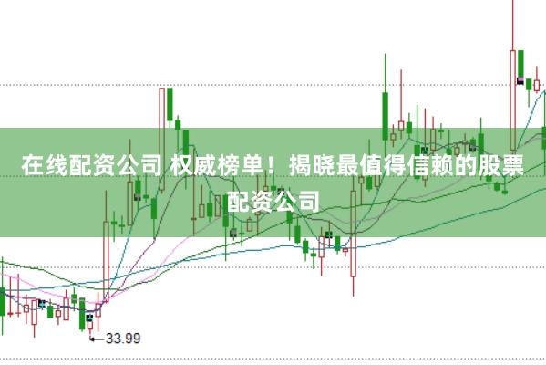 在线配资公司 权威榜单！揭晓最值得信赖的股票配资公司