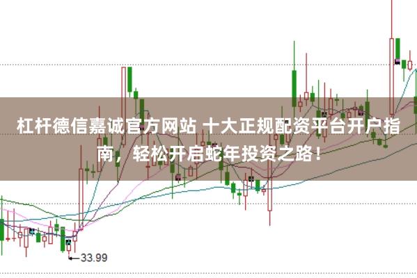 杠杆德信嘉诚官方网站 十大正规配资平台开户指南，轻松开启蛇年投资之路！