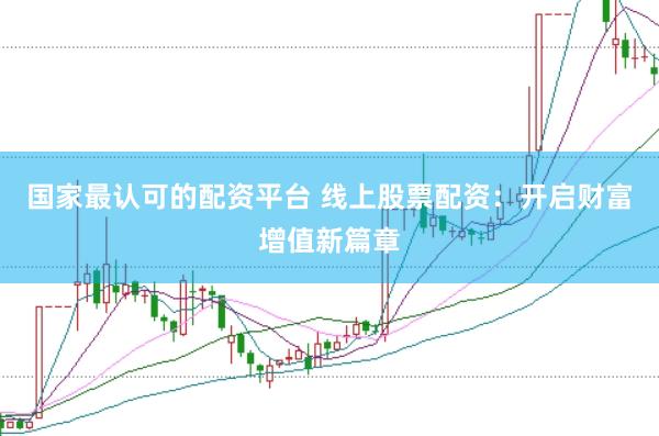 国家最认可的配资平台 线上股票配资：开启财富增值新篇章