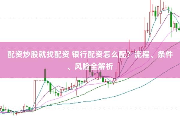 配资炒股就找配资 银行配资怎么配？流程、条件、风险全解析