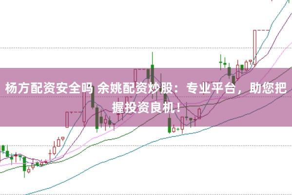 杨方配资安全吗 余姚配资炒股：专业平台，助您把握投资良机！