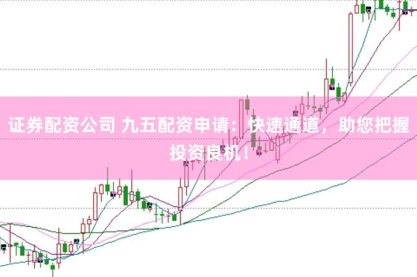 证券配资公司 九五配资申请：快速通道，助您把握投资良机！