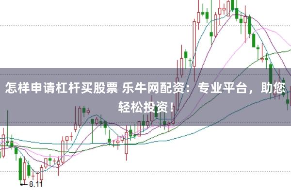怎样申请杠杆买股票 乐牛网配资：专业平台，助您轻松投资！