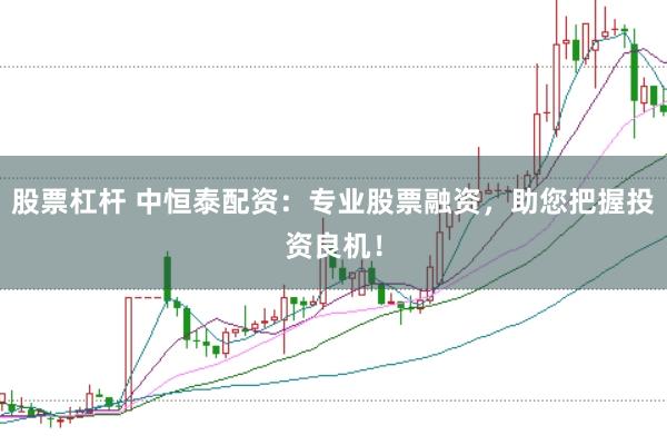 股票杠杆 中恒泰配资：专业股票融资，助您把握投资良机！