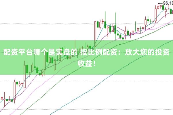 配资平台哪个是实盘的 按比例配资：放大您的投资收益！