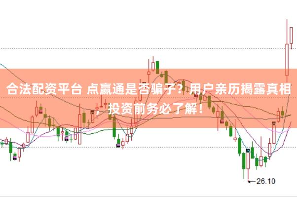 合法配资平台 点嬴通是否骗子？用户亲历揭露真相，投资前务必了解！