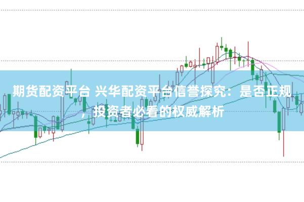 期货配资平台 兴华配资平台信誉探究：是否正规，投资者必看的权威解析