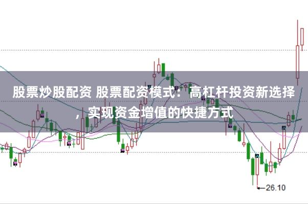 股票炒股配资 股票配资模式：高杠杆投资新选择，实现资金增值的快捷方式
