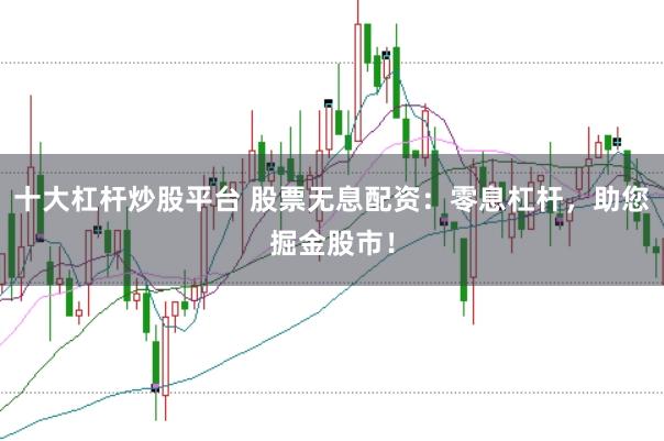 十大杠杆炒股平台 股票无息配资：零息杠杆，助您掘金股市！